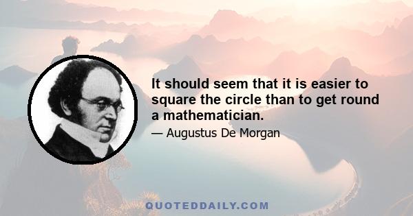 It should seem that it is easier to square the circle than to get round a mathematician.