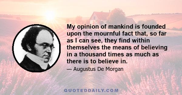 My opinion of mankind is founded upon the mournful fact that, so far as I can see, they find within themselves the means of believing in a thousand times as much as there is to believe in.