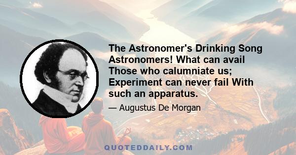 The Astronomer's Drinking Song Astronomers! What can avail Those who calumniate us; Experiment can never fail With such an apparatus.