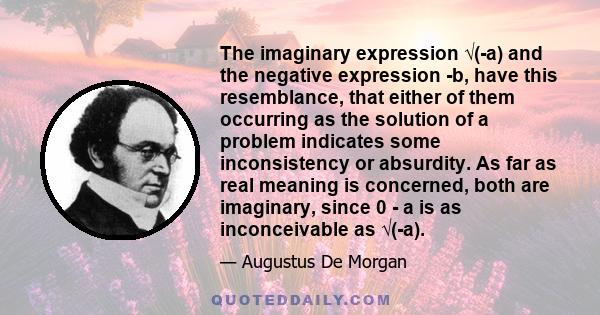 The imaginary expression √(-a) and the negative expression -b, have this resemblance, that either of them occurring as the solution of a problem indicates some inconsistency or absurdity. As far as real meaning is