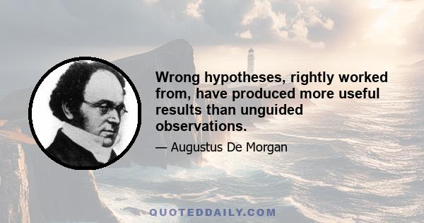 Wrong hypotheses, rightly worked from, have produced more useful results than unguided observations.