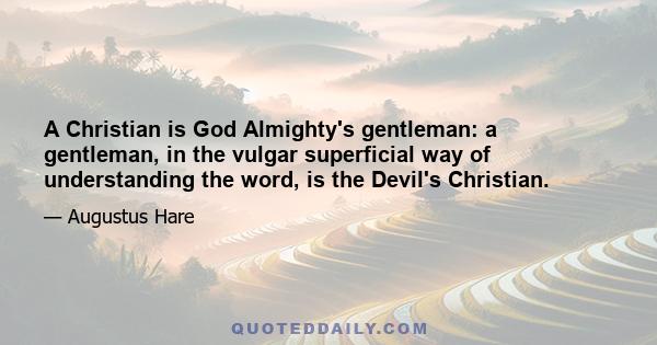 A Christian is God Almighty's gentleman: a gentleman, in the vulgar superficial way of understanding the word, is the Devil's Christian.