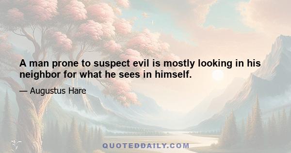 A man prone to suspect evil is mostly looking in his neighbor for what he sees in himself.