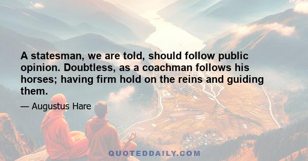 A statesman, we are told, should follow public opinion. Doubtless, as a coachman follows his horses; having firm hold on the reins and guiding them.