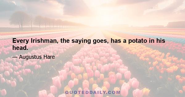 Every Irishman, the saying goes, has a potato in his head.