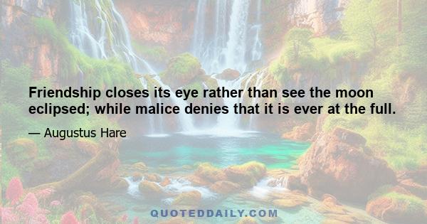 Friendship closes its eye rather than see the moon eclipsed; while malice denies that it is ever at the full.