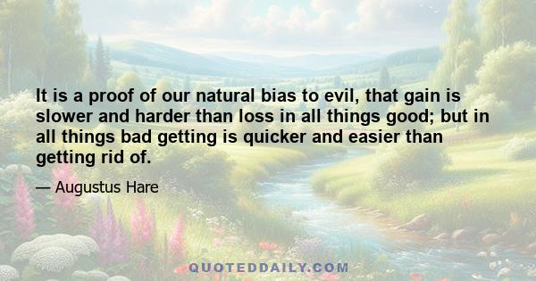 It is a proof of our natural bias to evil, that gain is slower and harder than loss in all things good; but in all things bad getting is quicker and easier than getting rid of.