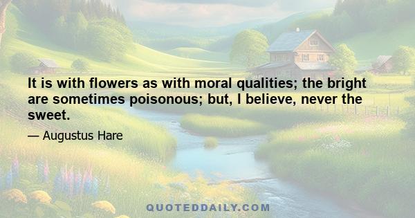 It is with flowers as with moral qualities; the bright are sometimes poisonous; but, I believe, never the sweet.