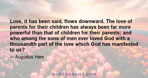 Love, it has been said, flows downward. The love of parents for their children has always been far more powerful than that of children for their parents; and who among the sons of men ever loved God with a thousandth