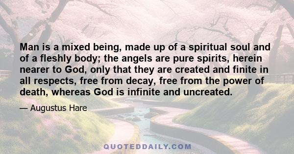 Man is a mixed being, made up of a spiritual soul and of a fleshly body; the angels are pure spirits, herein nearer to God, only that they are created and finite in all respects, free from decay, free from the power of