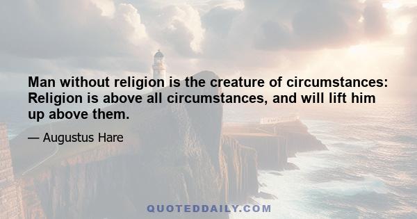 Man without religion is the creature of circumstances: Religion is above all circumstances, and will lift him up above them.