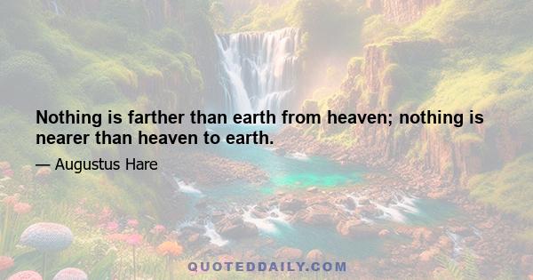 Nothing is farther than earth from heaven; nothing is nearer than heaven to earth.