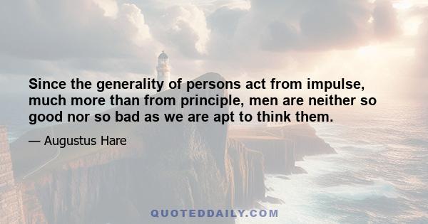 Since the generality of persons act from impulse, much more than from principle, men are neither so good nor so bad as we are apt to think them.