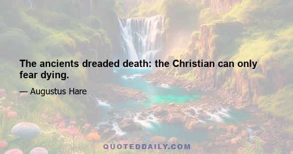 The ancients dreaded death: the Christian can only fear dying.