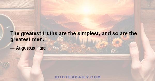 The greatest truths are the simplest, and so are the greatest men.