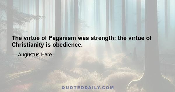 The virtue of Paganism was strength: the virtue of Christianity is obedience.