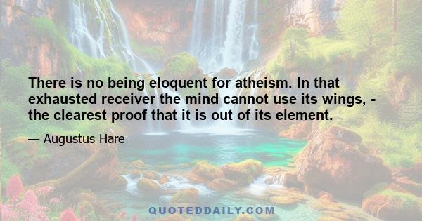 There is no being eloquent for atheism. In that exhausted receiver the mind cannot use its wings, - the clearest proof that it is out of its element.