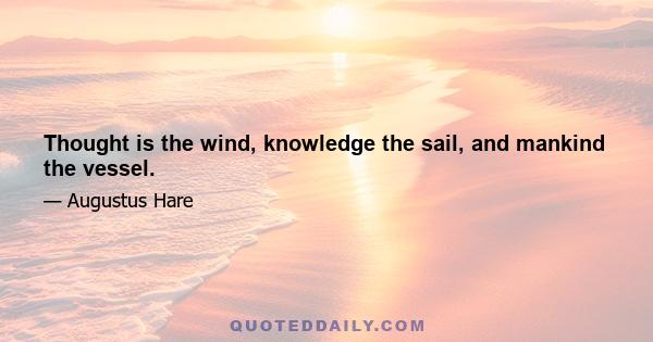 Thought is the wind, knowledge the sail, and mankind the vessel.