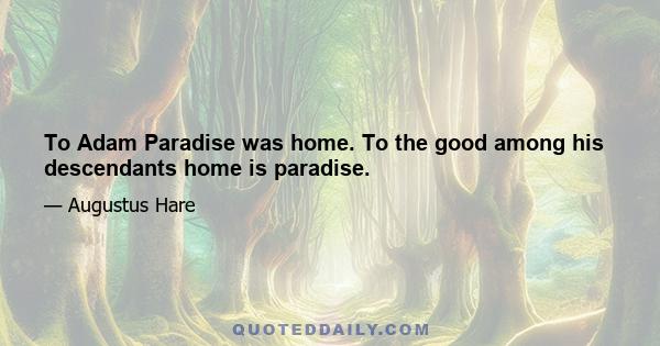 To Adam Paradise was home. To the good among his descendants home is paradise.