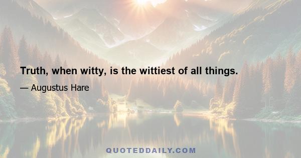 Truth, when witty, is the wittiest of all things.