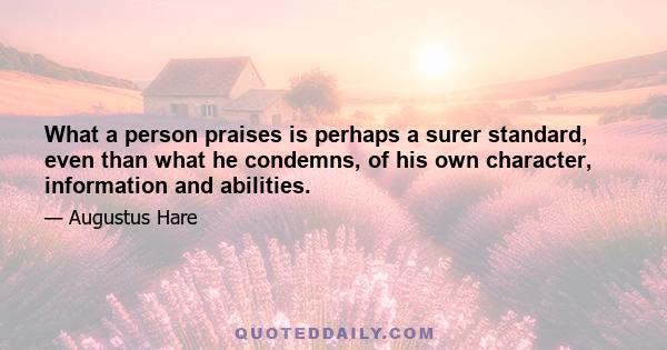 What a person praises is perhaps a surer standard, even than what he condemns, of his own character, information and abilities.