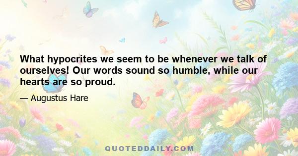 What hypocrites we seem to be whenever we talk of ourselves! Our words sound so humble, while our hearts are so proud.