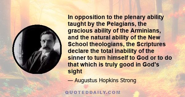 In opposition to the plenary ability taught by the Pelagians, the gracious ability of the Arminians, and the natural ability of the New School theologians, the Scriptures declare the total inability of the sinner to