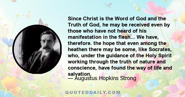 Since Christ is the Word of God and the Truth of God, he may be received even by those who have not heard of his manifestation in the flesh... We have, therefore. the hope that even among the heathen there may be some,