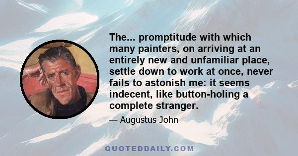 The... promptitude with which many painters, on arriving at an entirely new and unfamiliar place, settle down to work at once, never fails to astonish me: it seems indecent, like button-holing a complete stranger.