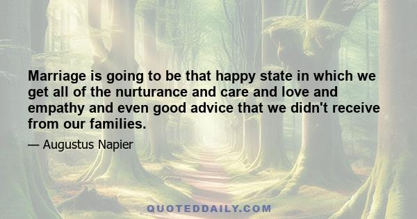 Marriage is going to be that happy state in which we get all of the nurturance and care and love and empathy and even good advice that we didn't receive from our families.