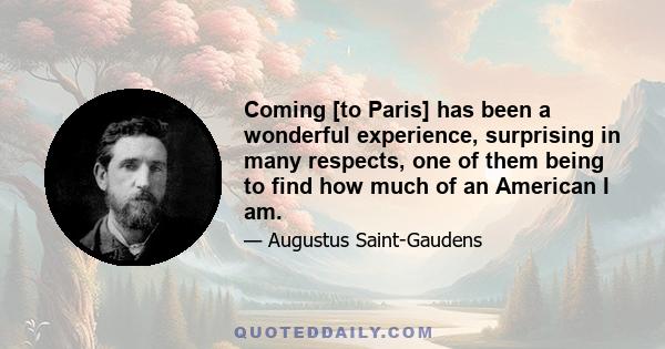 Coming [to Paris] has been a wonderful experience, surprising in many respects, one of them being to find how much of an American I am.