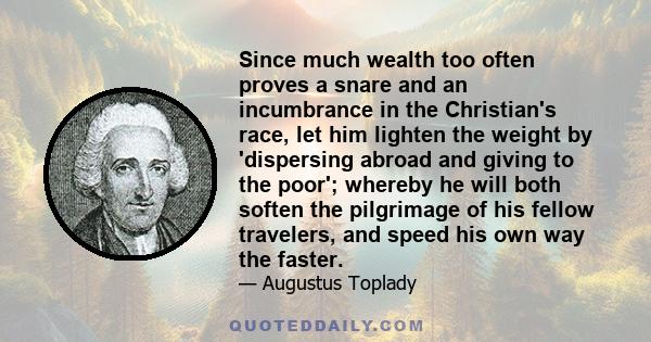 Since much wealth too often proves a snare and an incumbrance in the Christian's race, let him lighten the weight by 'dispersing abroad and giving to the poor'; whereby he will both soften the pilgrimage of his fellow