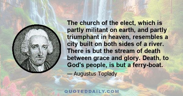 The church of the elect, which is partly militant on earth, and partly triumphant in heaven, resembles a city built on both sides of a river. There is but the stream of death between grace and glory. Death, to God's