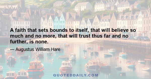 A faith that sets bounds to itself, that will believe so much and no more, that will trust thus far and no further, is none.