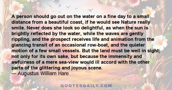 A person should go out on the water on a fine day to a small distance from a beautiful coast, if he would see Nature really smile. Never does she look so delightful, as when the sun is brightly reflected by the water,