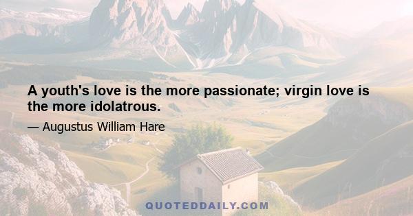 A youth's love is the more passionate; virgin love is the more idolatrous.