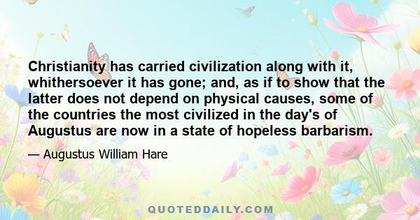 Christianity has carried civilization along with it, whithersoever it has gone; and, as if to show that the latter does not depend on physical causes, some of the countries the most civilized in the day's of Augustus