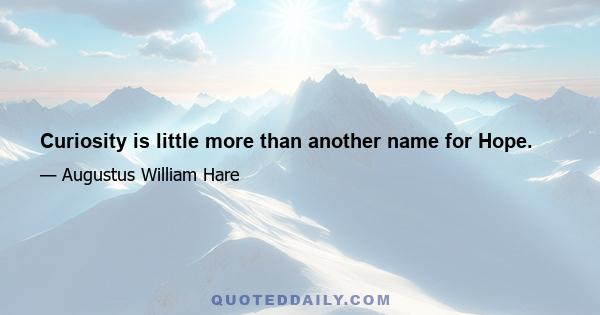 Curiosity is little more than another name for Hope.