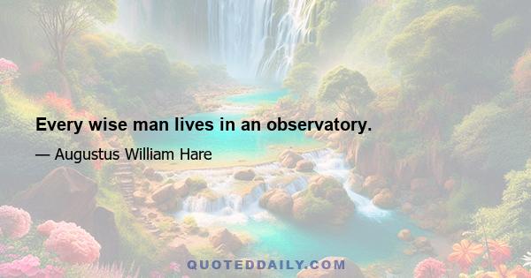 Every wise man lives in an observatory.