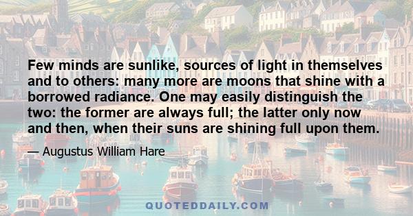 Few minds are sunlike, sources of light in themselves and to others: many more are moons that shine with a borrowed radiance. One may easily distinguish the two: the former are always full; the latter only now and then, 