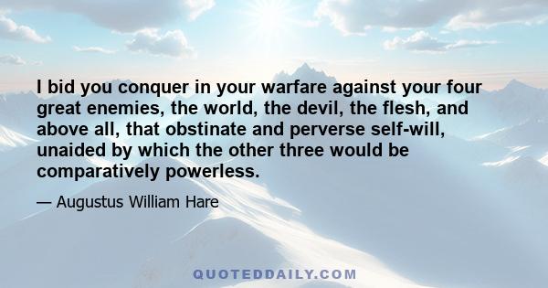 I bid you conquer in your warfare against your four great enemies, the world, the devil, the flesh, and above all, that obstinate and perverse self-will, unaided by which the other three would be comparatively powerless.