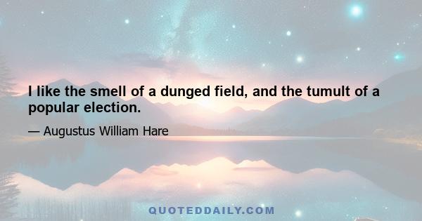 I like the smell of a dunged field, and the tumult of a popular election.