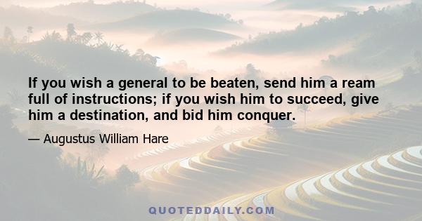 If you wish a general to be beaten, send him a ream full of instructions; if you wish him to succeed, give him a destination, and bid him conquer.