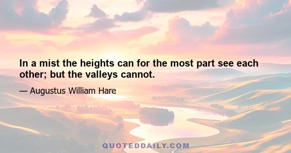 In a mist the heights can for the most part see each other; but the valleys cannot.