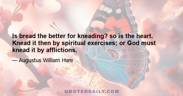 Is bread the better for kneading? so is the heart. Knead it then by spiritual exercises; or God must knead it by afflictions.