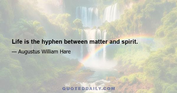 Life is the hyphen between matter and spirit.