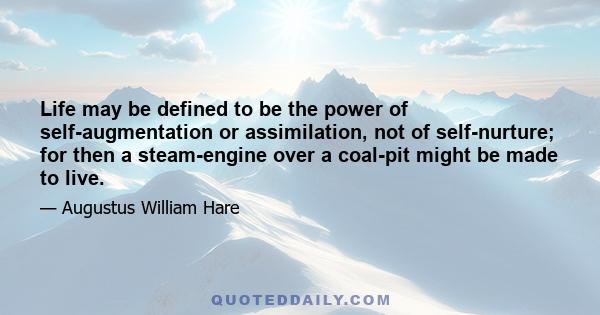 Life may be defined to be the power of self-augmentation or assimilation, not of self-nurture; for then a steam-engine over a coal-pit might be made to live.