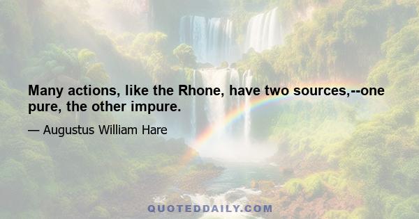 Many actions, like the Rhone, have two sources,--one pure, the other impure.