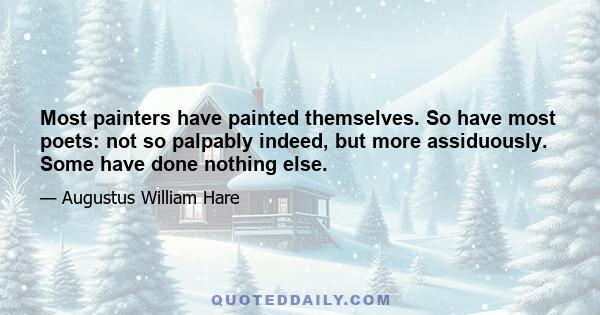 Most painters have painted themselves. So have most poets: not so palpably indeed, but more assiduously. Some have done nothing else.