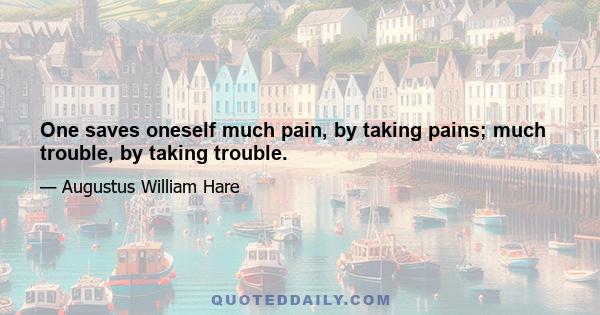 One saves oneself much pain, by taking pains; much trouble, by taking trouble.